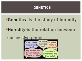 Genetics- is the study of heredity
Heredity-is the relation between
successive genes.
GENETICS
 