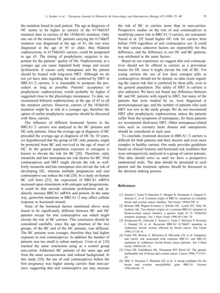 L. Kaduri et al. / European Journal of Obstetrics & Gynecology and Reproductive Biology 85 (1999) 75–80 79
the mutation found in each patient. The age at diagnosis of the risk of BC in carriers more than in non-carriers.
OC seems to be higher in carriers of the 6174delAT Prospective studies on the role of oral contraceptives in
mutation than in carriers of the 185delAG mutation. Only modifying cancer risk in BRCA1/2 carriers, are warranted.
one out of the nineteen OC patients carrying the 6174delT Narod et al. [9] found higher OC risk for carriers born
mutation was diagnosed at the age of 41, the rest were before 1930 regardless of oral contraceptive use. It could
diagnosed at the age of 45 or older, thus bilateral be that various unknown factors are responsible for this
oophorectomy in 6174delAG carriers, could be postponed difference, and the difference in our OC and BC patients,
to age 45. The timing of prophylactic surgeries is im- was attributed to the same factors.
portant for the patients’ quality of life. Oophorectomy at a Based on our experience we suggest that oral contracep-
younger age can cause impaired body image and sexual tives should not be offered to carriers as a prevention
dysfunction. It causes early menopause and the patient means for OC since it might elevate the risk of BC. For
should be treated with long-term HRT. Although we do young carriers the use of low dose estrogen pills as
not yet have data regarding the risk conferred by HRT in contraceptives should not be denied, no data exists regard-
BRCA1/2 carriers, it is reasonable to postpone the pro- ing the cancer risk that is conferred by these pills, even in
cedure as long as possible. Patients’ acceptance of the general population. The safety of HRT in carriers is
prophylactic oophorectomy would probably be higher if also unknown. We have not found any difference between
suggested close to the physiologic menopause. To date, we BC and OC patients with regard to HRT, but many of the
recommend bilateral oophorectomy at the age of 45 to all patients that were studied by us, were diagnosed at
the mutation carriers. However, carriers of the 185delAG premenoupausal age, and the number of patients who used
mutation might be at risk at a younger age, therefore the HRT was low in the study groups. We do not recommend
option of earlier prophylactic surgeries should be discussed HRT after prophylactic oophorectomy unless the patients
with these carriers. suffer from the symptoms of menopause, for these patients
The inﬂuence of different hormonal factors in the we recommend short-term HRT. Other menopause-related
BRCA1/2 carriers was analyzed in the BC patients and risks such as coronary heart disease and osteoporosis
OC only patients. Since the average age at diagnosis of BC should be considered in each case.
preceded the average age at diagnosis of OC by 10 years, To conclude, treatment decision in BRCA1/2 carriers is
we hypothesized that the group of OC only patients, might difﬁcult for both patients and their doctors and even more
be protected from BC and survived to the age of onset of complex in healthy carriers. Our study provides guidelines
OC. In the general population exposure to estrogens is based on clinical features and hormonal risk modiﬁers that
known to elevate the risk for BC [20]. Therefore, early were retrospectively analyzed in a group of carrier patients.
menarche and late menopause are risk factors for BC. Oral This data should serve us until we have a prospective
contraceptives and HRT might elevate the risk as well. randomized trials. The data should be presented to each
Early menarche and late menopause also elevate the risk of patient and the treatment options should be discussed in
developing OC, whereas multiple pregnancies and oral the decision making process.
contraceptive use reduce the risk [20]. In a study on human
BC cell lines [21], the expression of BRCA1 mRNA
increased upon stimulation with estrogen and progesterone. References
It could be that steroids stimulate proliferation and in-
directly increase BRCA1 mRNA and protein. In the same [1] Simard J, Tonin P, Durocher F, Morgan K, Rommens J, Gingras S,
way, germ-line mutations in BRCA1/2 may affect cellular Samson C, et al. Common origin of BRCA1 mutations in Canadian
breast and ovarian cancer families. Nat Genet 1994;8:392–8.response to hormonal stimuli.
[2] Berman DB, Wagner-Costalas J, Schultz DC, Lynch HT, Daly M,None of the hormonal factors mentioned above were
Godwin AK. Two distinct origins of a common BRCA1 mutation in
found to be signiﬁcantly different between BC and OC
breast-ovarian cancer families: a genetic study of 15 185delAG
patients except for oral contraceptive use which might mutation kindreds. Am J Hum Genet 1996;58:1166–76.
elevate the risk of BC carriers. This conclusion should be [3] Neuhausen SL, Gilewski T, Norton L, Tram T, McGuire P, Swensen
considered carefully, since the age structure of the two J, Hampel H, et al. Recurrent BRCA2 6174delT mutation in
Ashkenazi Jewish women affected by breast cancer. Nat Genetgroups, of the BC and of the OC patients, was different.
1996;13:126–8.
The BC patients were younger, therefore they had higher
[4] Fodor FH, Weston A, Bleiweiss IJ, McCurdy LD, et al. Frequency
exposure to oral contraceptives. In addition the number of and carrier risk associated with common BRCA1 and BRCA2
patients was too small to subset analyses. Ursin et al. [10] mutations in Ashkenazi Jewish breast cancer patients. Am J Hum
reached the same conclusion using as a control group Genet 1998;63:45–51.
[5] Claus EB, Schildkraut JM, Thompson WP, Risch NJ. The geneticnon-carrier Ashkenazi BC patients of the same age and
attributable risk of breast and ovarian cancer. Cancer 1996;77:2318–
from the same socioeconomic and cultural background. In
24.
this study [10], the use of oral contraceptives before the [6] Miki Y, Swensen J, Shuttuck ED, et al. A strong candidate for the
ﬁrst pregnancy was higher among carriers than non-car- breast and ovarian susceptibility gene BRCA1. Science
riers, suggesting that oral contraceptive use may increase 1994;266:66–71.
 