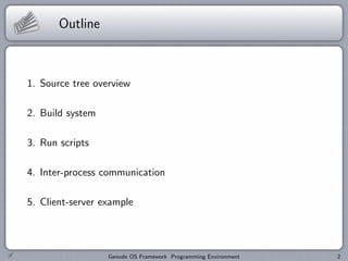 Outline



1. Source tree overview

2. Build system

3. Run scripts

4. Inter-process communication

5. Client-server example




                  Genode OS Framework Programming Environment   2
 