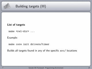 Building targets (III)




List of targets

 make <rel-dir> ...

Example:

 make core init drivers/timer

Builds all targets found in any of the speciﬁc src/ locations




                  Genode OS Framework Programming Environment   27
 