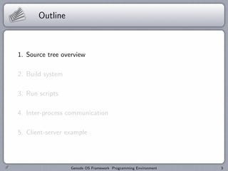 Outline



1. Source tree overview

2. Build system

3. Run scripts

4. Inter-process communication

5. Client-server example




                  Genode OS Framework Programming Environment   3
 
