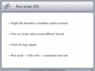 Run script (III)



→ Single ﬁle describes a complete system scenario


→ One run script works across diﬀerent kernels


→ Great for bug reports


→ Run script + little work = automated test case



                 Genode OS Framework Programming Environment   32
 