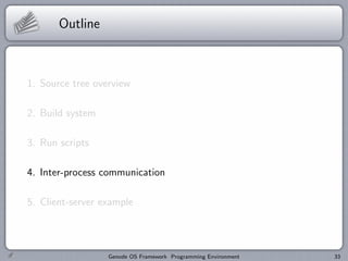 Outline



1. Source tree overview

2. Build system

3. Run scripts

4. Inter-process communication

5. Client-server example




                  Genode OS Framework Programming Environment   33
 
