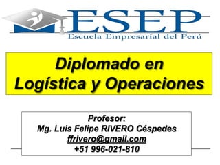 1
Diplomado en
Logística y Operaciones
Profesor:
Mg. Luis Felipe RIVERO Céspedes
ffrivero@gmail.com
+51 996-021-810
 