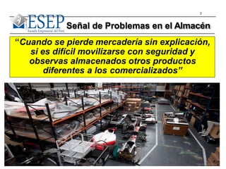 3
“Cuando se pierde mercadería sin explicación,
si es difícil movilizarse con seguridad y
observas almacenados otros productos
diferentes a los comercializados”
Señal de Problemas en el Almacén
 