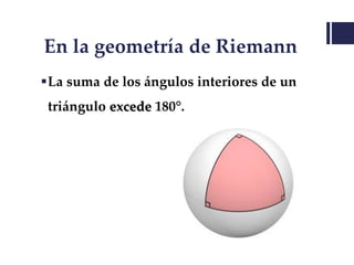 En la geometría de Riemann
La suma de los ángulos interiores de un
triángulo excede 180°.
 