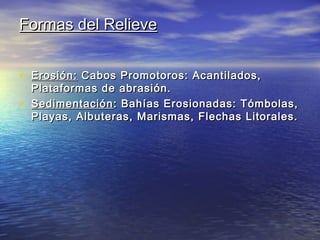 Formas del RelieveFormas del Relieve
• Erosión:Erosión: Cabos Promotoros: Acantilados,Cabos Promotoros: Acantilados,
Plataformas de abrasión.Plataformas de abrasión.
• SedimentaciónSedimentación: Bahías Erosionadas: Tómbolas,: Bahías Erosionadas: Tómbolas,
Playas, Albuteras, Marismas, Flechas Litorales.Playas, Albuteras, Marismas, Flechas Litorales.
 