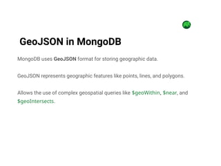 MongoDB uses GeoJSON format for storing geographic data.
GeoJSON represents geographic features like points, lines, and polygons.
Allows the use of complex geospatial queries like $geoWithin, $near, and
$geoIntersects.
GeoJSON in MongoDB
 