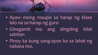 • Ayaw mong maupo sa harap ng klase
lalo na sa harap ng guro
• Ginagamit mo ang dingding bilat
sabitan
• Pinoy ka kung sang-ayon ka sa lahat ng
nabasa mo.
 