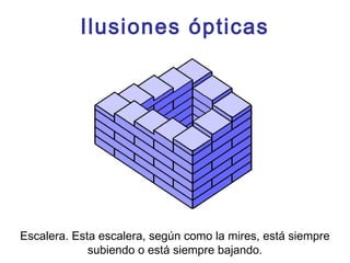 Ilusiones ópticas
Escalera. Esta escalera, según como la mires, está siempre
subiendo o está siempre bajando.
 