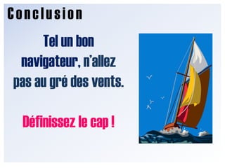 ConclusionTel un bon navigateur, n’allez pas au gré des vents.Définissez le cap !