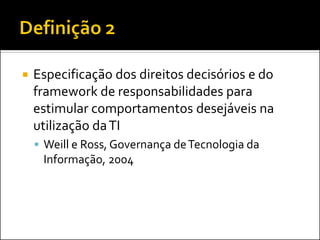 Especificação dos direitos decisórios e do framework de responsabilidades para estimular comportamentos desejáveis na utilização da TI 
Weill e Ross, Governança de Tecnologia da Informação, 2004  