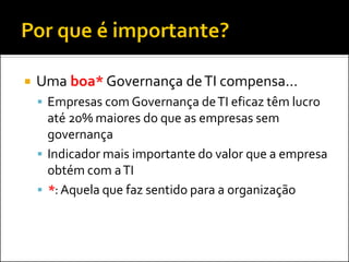 Uma boa* Governança de TI compensa... 
Empresas com Governança de TI eficaz têm lucro até 20% maiores do que as empresas sem governança 
Indicador mais importante do valor que a empresa obtém com a TI 
*: Aquela que faz sentido para a organização  