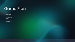 • What?
• Why?
• How?
Game Plan
 