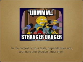 In the context of your tests, dependencies are
strangers and shouldn’t trust them.
 