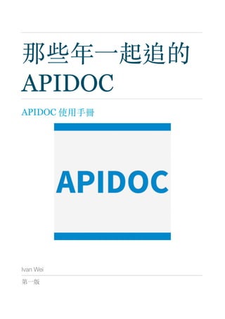 那些年⼀起追的
APIDOC
APIDOC 使⽤⼿冊
Ivan Wei
第⼀版 
 