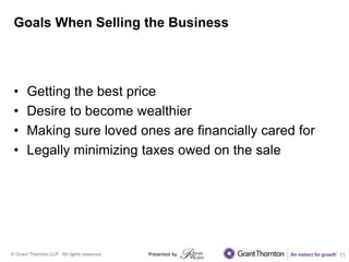 © Grant Thornton LLP. All rights reserved.
Goals When Selling the Business
• Getting the best price
• Desire to become wealthier
• Making sure loved ones are financially cared for
• Legally minimizing taxes owed on the sale
Presented by 11
 
