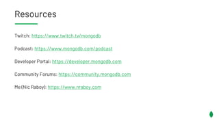 Resources
Twitch: https://www.twitch.tv/mongodb
Podcast: https://www.mongodb.com/podcast
Developer Portal: https://developer.mongodb.com
Community Forums: https://community.mongodb.com
Me (Nic Raboy): https://www.nraboy.com
 