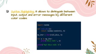 ❏ Syntax Highlighting: It allows to distinguish between
input, output and error messages by different
color codes.
 