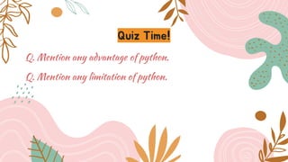 Quiz Time!
Q. Mention any advantage of python.
Q. Mention any limitation of python.
 