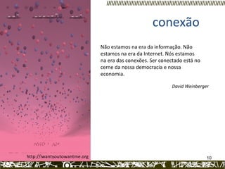 http://iwantyoutowantme.org  conexão Não estamos na era da informação. Não estamos na era da Internet. Nós estamos na era das conexões. Ser conectado está no cerne da nossa democracia e nossa economia.  David Weinberger 