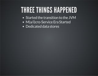 THREE THINGS HAPPENED
Started the transition to the JVM
M(a/i)cro-Service Era Started
Dedicated data stores

 