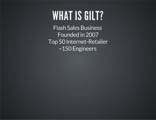 WHAT IS GILT?
Flash Sales Business
Founded in 2007
Top 50 Internet-Retailer
~150 Engineers

 
