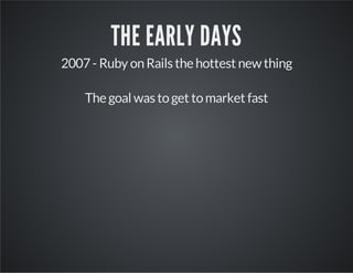 THE EARLY DAYS
2007 - Ruby on Rails the hottest new thing
The goal was to get to market fast

 