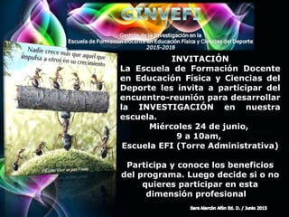 Page 2
INVITACIÓN
La Escuela de Formación Docente
en Educación Física y Ciencias del
Deporte les invita a participar del
encuentro-reunión para desarrollar
la INVESTIGACIÓN en nuestra
escuela.
Miércoles 24 de junio,
9 a 10am,
Escuela EFI (Torre Administrativa)
Participa y conoce los beneficios
del programa. Luego decide si o no
quieres participar en esta
dimensión profesional
 
