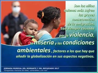 JORNADA MUNDIAL DEL MIGRANTE Y DEL REFUGIADO 2017
“Emigrantes menores de edad, vulnerables y sin voz”
 