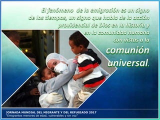 JORNADA MUNDIAL DEL MIGRANTE Y DEL REFUGIADO 2017
“Emigrantes menores de edad, vulnerables y sin voz”
 