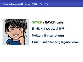 insanehong.talk.start(“Hi! Bro!”) 
NAVER / NAVER Labs 
웹 개발자 / KGUG 운영진 
Twitter: @insanehong 
Email : insanehong@gmail.com 
 