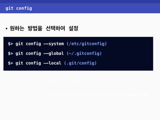 git config 
• 원하는 방법을 선택하여 설정 
$> git config —-system (/etc/gitconfig) 
$> git config —-global (~/.gitconfig) 
$> git config —-local (.git/config) 
$> git config —-global user.name “insanehong” 
$> git config —-global user.email “insanehong@gmail.com” 
 