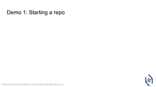 Violeta Menéndez González v.menendezgonzalez@surrey.ac.uk
Demo 1: Starting a repo
 