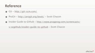 Reference
• Git - http://git-scm.com/
• ProGit - http://progit.org/book/ - Scott Chacon
• Insider Guide to Github - http://www.pragprog.com/screencasts/
   v-scgithub/insider-guide-to-github - Scott Chacon
 