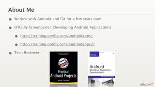 About Me
• Worked with Android and Git for a few years now
• O’Reilly Screencaster: Developing Android Applications
  • http://training.oreilly.com/androidapps/
  • http://training.oreilly.com/androidapps2/
• Tech Reviewer:
 