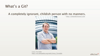 What’s a Git?

 A completely ignorant, childish person with no manners.
                                                               - http://urbandictionary.com




                 Linus Torvalds
                 http://en.wikipedia.org/wiki/Linus_Torvalds
 