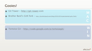Gooies!
• Git Tower - http://git-tower.com                                                           M
• Brother Bard’s GitX fork -
Mac                            http://brotherbard.com/blog/2010/03/experimental-gitx-fork/
                                                                                             A
                                                                                             C

•     Tortoise Git - http://code.google.com/p/tortoisegit/                                   W
Mac
                                                                                             I
                                                                                             N
 