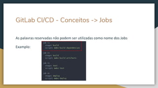 GitLab CI/CD - Conceitos -> Jobs
As palavras reservadas não podem ser utilizadas como nome dos Jobs
Examplo:
 