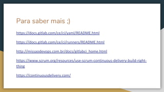 Para saber mais ;)
https://docs.gitlab.com/ce/ci/yaml/README.html
https://docs.gitlab.com/ce/ci/runners/README.html
http://missaodevops.com.br/docs/gitlabci_home.html
https://www.scrum.org/resources/use-scrum-continuous-delivery-build-right-
thing
https://continuousdelivery.com/
 
