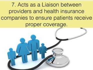 7. Acts as a Liaison between
providers and health insurance
companies to ensure patients receive
proper coverage.
 