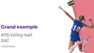 Grand exemple
APS:Volley-ball
2AC
L’évaluation
 