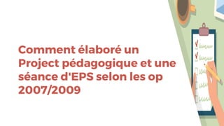 Comment élaboré un
Project pédagogique et une
séance d'EPS selon les op
2007/2009
 