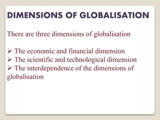 DIMENSIONS OF GLOBALISATION
There are three dimensions of globalisation
 The economic and financial dimension
 The scientific and technological dimension
 The interdependence of the dimensions of
globalisation
 
