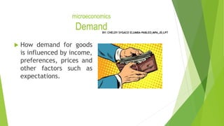 microeconomics
Demand
 How demand for goods
is influenced by income,
preferences, prices and
other factors such as
expectations.
BY: CHELDY SYGACO ELUMBA-PABLEO,MPA,JD,LPT
 
