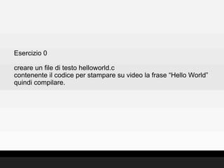 Esercizio 0

creare un file di testo helloworld.c
contenente il codice per stampare su video la frase “Hello World”
quindi compilare.
 