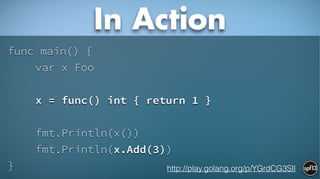 func main() {
var x Foo
!
x = func() int { return 1 }
!
fmt.Println(x())
fmt.Println(x.Add(3))
}
In Action
http://play.golang.org/p/YGrdCG3SlI
 