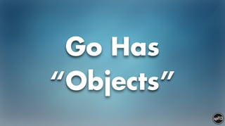 Go Has
“Objects”
 