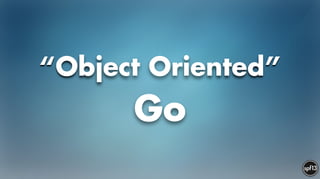 “Object Oriented”
Go
 