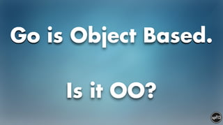 Go is Object Based.
!
Is it OO?
 